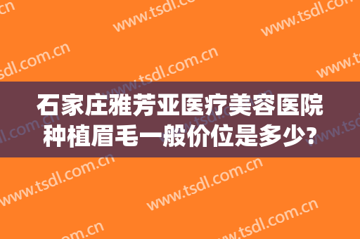 石家庄雅芳亚医疗美容医院种植眉毛一般价位是多少?靠谱吗?(石家庄雅芳亚医疗美容医院价格表)