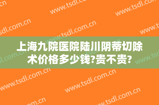 上海九院医院陆川阴蒂切除术价格多少钱?贵不贵?
