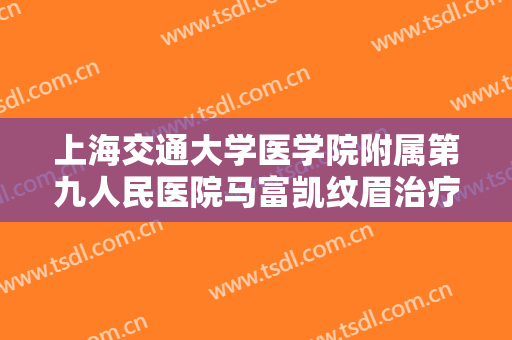 上海交通大学医学院附属第九人民医院马富凯纹眉治疗眉毛缺损什么价格?可靠吗?