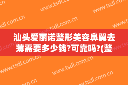 汕头爱丽诺整形美容鼻翼去薄需要多少钱?可靠吗?(整形鼻部一般多少钱)