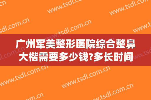 广州军美整形医院综合整鼻大楷需要多少钱?多长时间恢复?(广州大医美整形医院)