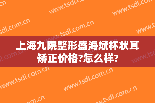 上海九院整形盛海斌杯状耳矫正价格?怎么样?
