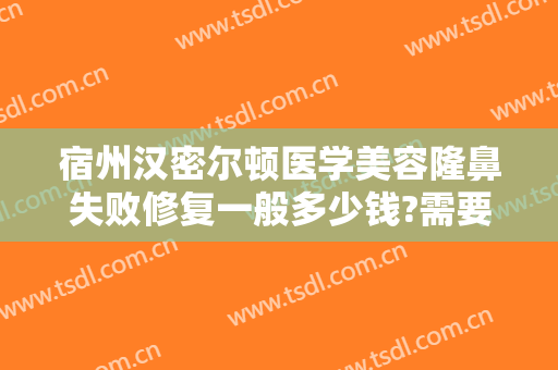 宿州汉密尔顿医学美容隆鼻失败修复一般多少钱?需要多久恢复?