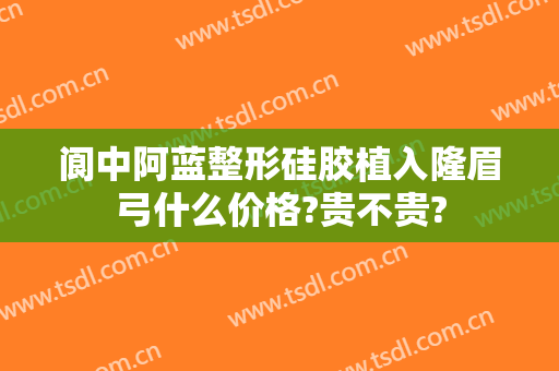 阆中阿蓝整形硅胶植入隆眉弓什么价格?贵不贵?