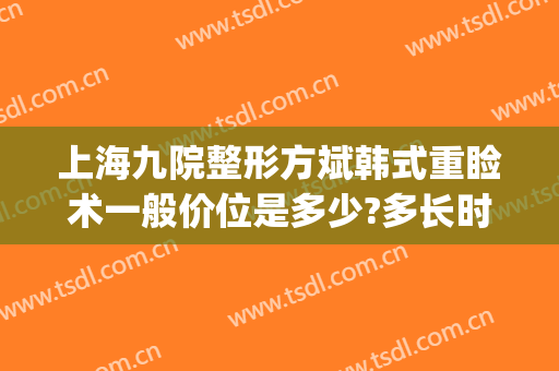 上海九院整形方斌韩式重睑术一般价位是多少?多长时间恢复?(上海九院整形价目表2024祛疤)