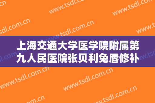 上海交通大学医学院附属第九人民医院张贝利兔唇修补要多少钱?多长时间恢复?