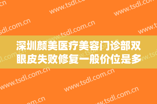 深圳颜美医疗美容门诊部双眼皮失败修复一般价位是多少钱?靠谱吗?(深圳颜美医疗美容医院怎么样)