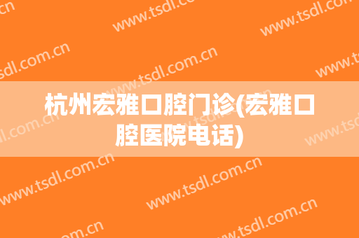 杭州宏雅口腔门诊(宏雅口腔医院电话)