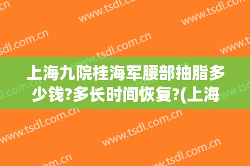 上海九院桂海军腰部抽脂多少钱?多长时间恢复?(上海九院全身抽脂价格)
