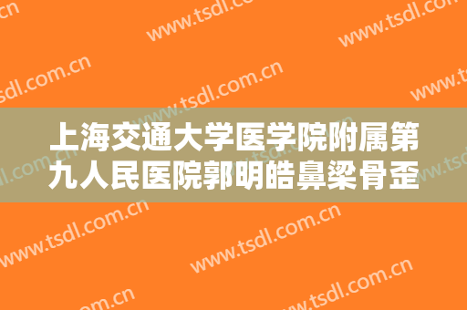 上海交通大学医学院附属第九人民医院郭明皓鼻梁骨歪矫正需要多少钱?贵不贵?