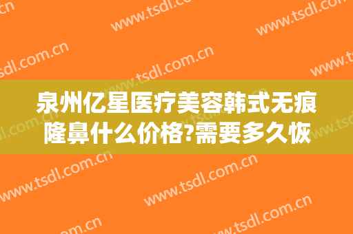 泉州亿星医疗美容韩式无痕隆鼻什么价格?需要多久恢复?(泉州整形手术费用)