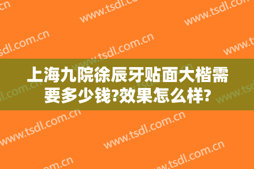 上海九院徐辰牙贴面大楷需要多少钱?效果怎么样?