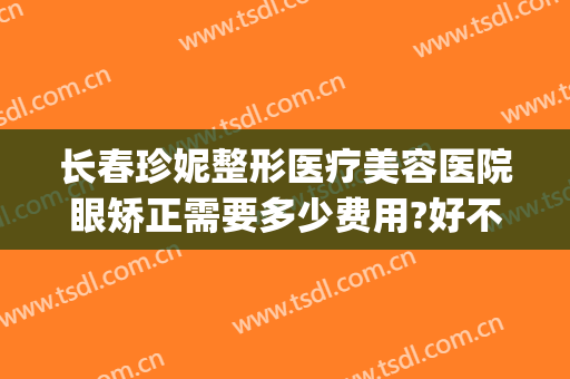 长春珍妮整形医疗美容医院眼矫正需要多少费用?好不好?(长春珍妮国际整形医院)