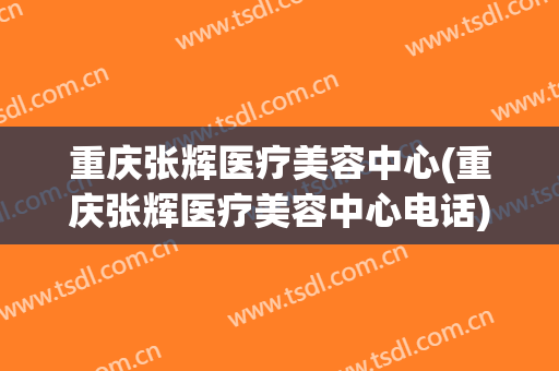 重庆张辉医疗美容中心(重庆张辉医疗美容中心电话)