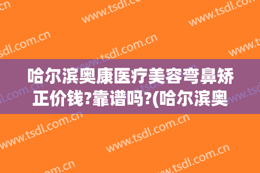 哈尔滨奥康医疗美容弯鼻矫正价钱?靠谱吗?(哈尔滨奥康医疗美容电话)