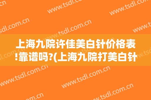 上海九院许佳美白针价格表!靠谱吗?(上海九院打美白针)