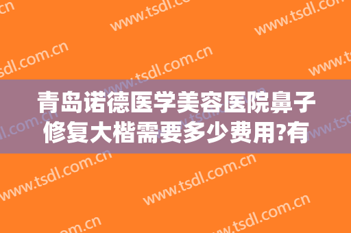 青岛诺德医学美容医院鼻子修复大楷需要多少费用?有哪些优势?(青岛诺德医学美容医院地址)