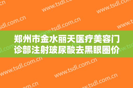 郑州市金水丽天医疗美容门诊部注射玻尿酸去黑眼圈价格?效果怎么样?