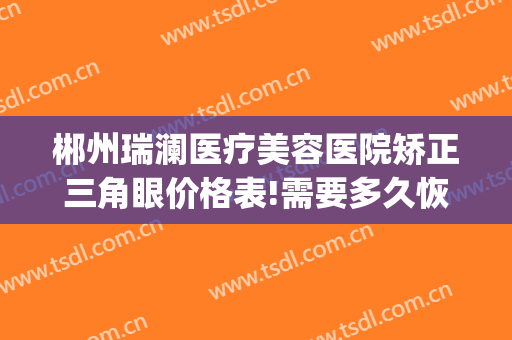 郴州瑞澜医疗美容医院矫正三角眼价格表!需要多久恢复?(郴州瑞澜整形)