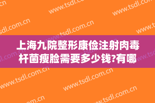 上海九院整形康俭注射肉毒杆菌瘦脸需要多少钱?有哪些优势?(上海九院打瘦脸针要多少钱)