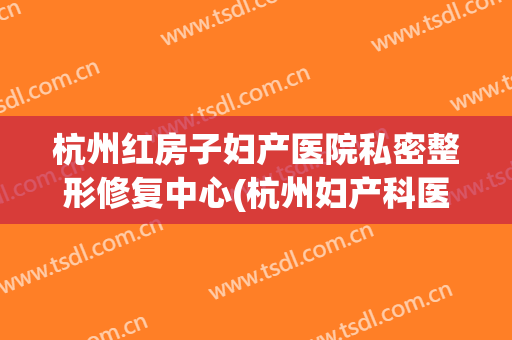 杭州红房子妇产医院私密整形修复中心(杭州妇产科医院红房子官网)