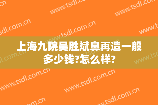 上海九院吴胜斌鼻再造一般多少钱?怎么样?
