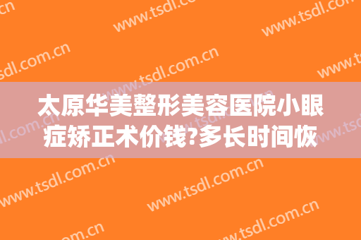 太原华美整形美容医院小眼症矫正术价钱?多长时间恢复?(太原眼睛整容医院)