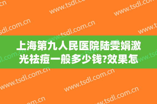 上海第九人民医院陆雯娟激光祛痘一般多少钱?效果怎么样?(上海第九人民医院激光祛痘印)