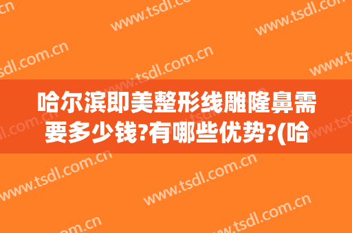 哈尔滨即美整形线雕隆鼻需要多少钱?有哪些优势?(哈尔滨一般隆鼻大概多少钱)