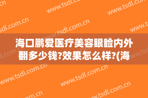 海口鹏爱医疗美容眼睑内外翻多少钱?效果怎么样?(海口鹏爱医疗美容医院怎样)