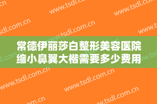 常德伊丽莎白整形美容医院缩小鼻翼大楷需要多少费用?多长时间恢复?