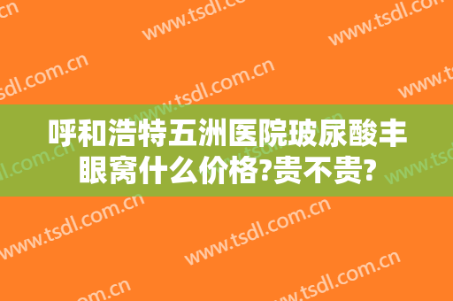 呼和浩特五洲医院玻尿酸丰眼窝什么价格?贵不贵?