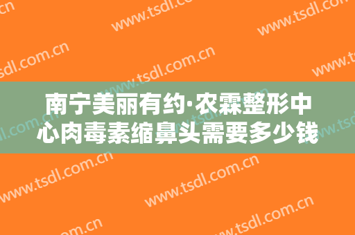 南宁美丽有约·农霖整形中心肉毒素缩鼻头需要多少钱?需要多久恢复?