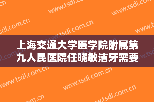 上海交通大学医学院附属第九人民医院任晓敏洁牙需要多少费用?怎么样?