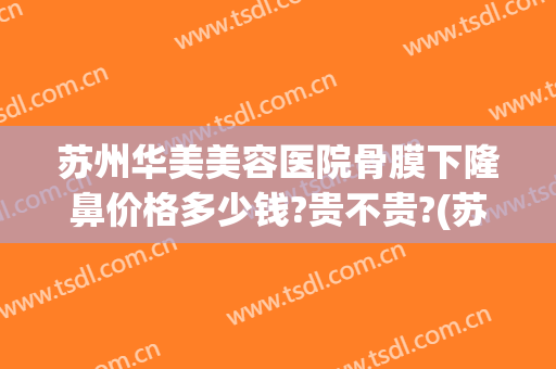 苏州华美美容医院骨膜下隆鼻价格多少钱?贵不贵?(苏州自体脂肪隆鼻多少钱)