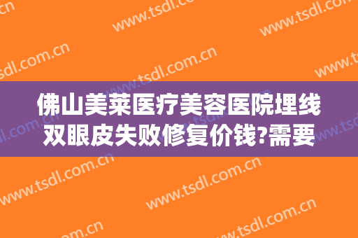 佛山美莱医疗美容医院埋线双眼皮失败修复价钱?需要多久恢复?(埋线双眼皮切开修复)