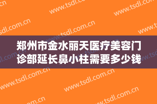 郑州市金水丽天医疗美容门诊部延长鼻小柱需要多少钱?有哪些优势?(郑州宝丽整型医院)