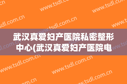 武汉真爱妇产医院私密整形中心(武汉真爱妇产医院电话号码)