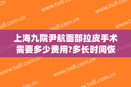 上海九院尹航面部拉皮手术需要多少费用?多长时间恢复?(上海九院面部拉皮价格)