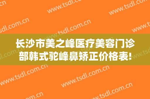 长沙市美之峰医疗美容门诊部韩式驼峰鼻矫正价格表!效果怎么样?(上海华美驼峰鼻整形术)