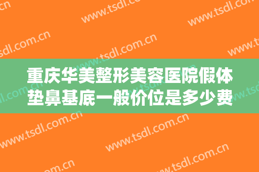 重庆华美整形美容医院假体垫鼻基底一般价位是多少费用?贵不贵?(重庆华美做鼻子多少钱)