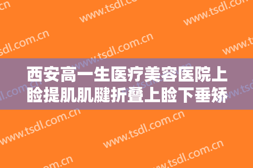 西安高一生医疗美容医院上睑提肌肌腱折叠上睑下垂矫正术价格多少钱?有哪些优势?