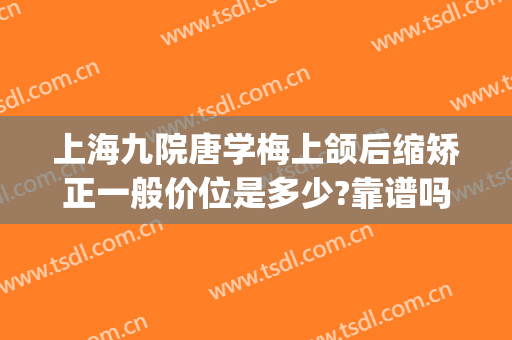 上海九院唐学梅上颌后缩矫正一般价位是多少?靠谱吗?(上海九院正颌案例)