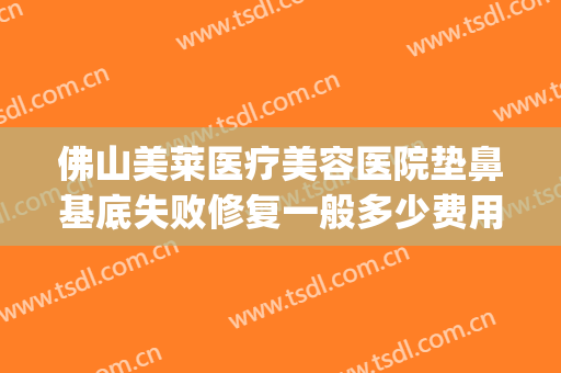 佛山美莱医疗美容医院垫鼻基底失败修复一般多少费用?可靠吗?(假体垫鼻基底费用)
