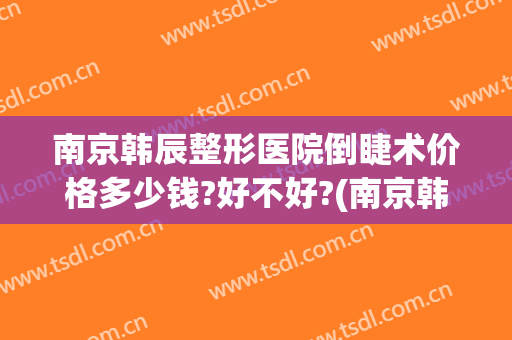 南京韩辰整形医院倒睫术价格多少钱?好不好?(南京韩辰医疗美容医院)