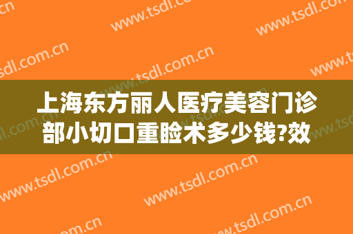 上海东方丽人医疗美容门诊部小切口重睑术多少钱?效果怎么样?(东方丽人整形美容医院)