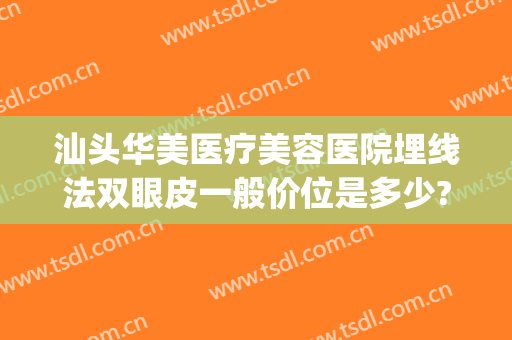 汕头华美医疗美容医院埋线法双眼皮一般价位是多少?怎么样?(华美埋线多少钱)