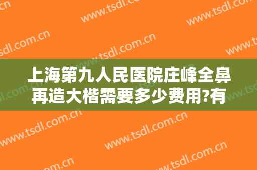 上海第九人民医院庄峰全鼻再造大楷需要多少费用?有哪些优势?