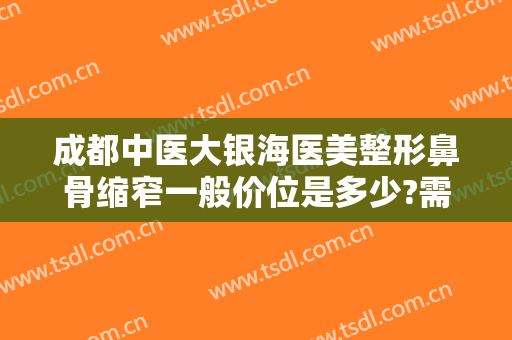 成都中医大银海医美整形鼻骨缩窄一般价位是多少?需要多久恢复?