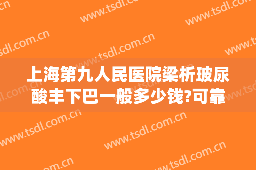 上海第九人民医院梁析玻尿酸丰下巴一般多少钱?可靠吗?(玻尿酸丰下巴大概多少钱)